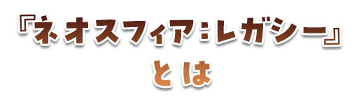 『ネオスフィア：レガシー』とは